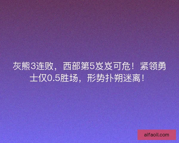 灰熊3连败，西部第5岌岌可危！紧领勇士仅0.5胜场，形势扑朔迷离！