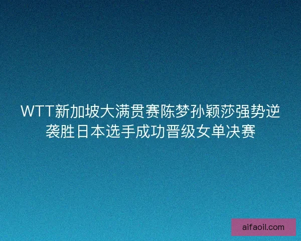 WTT新加坡大满贯赛陈梦孙颖莎强势逆袭胜日本选手成功晋级女单决赛