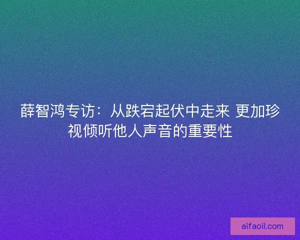薛智鸿专访：从跌宕起伏中走来 更加珍视倾听他人声音的重要性