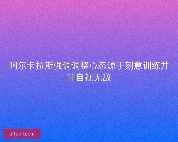 阿尔卡拉斯强调调整心态源于刻意训练并非自视无敌