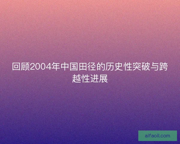回顾2004年中国田径的历史性突破与跨越性进展
